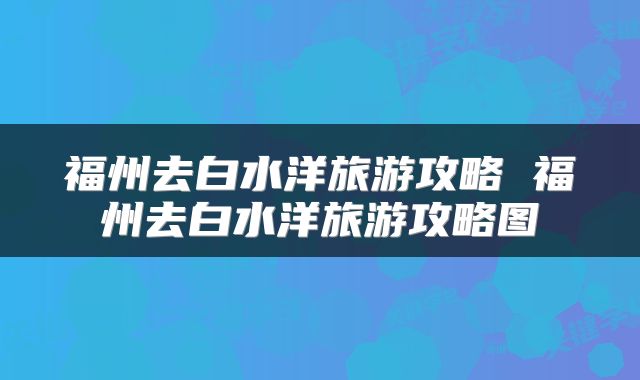 福州去白水洋旅游攻略 福州去白水洋旅游攻略图