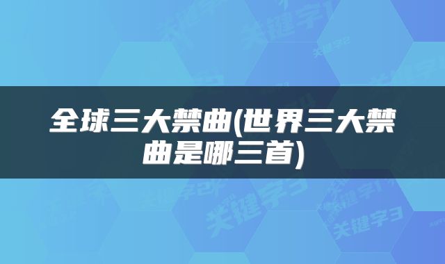 全球三大禁曲(世界三大禁曲是哪三首)