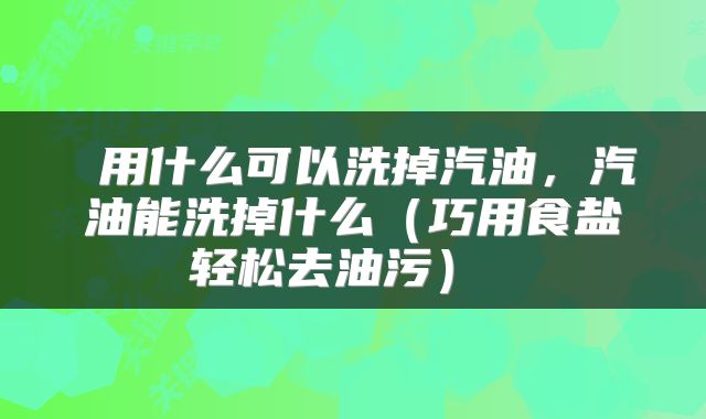  用什么可以洗掉汽油，汽油能洗掉什么（巧用食盐轻松去油污） 
