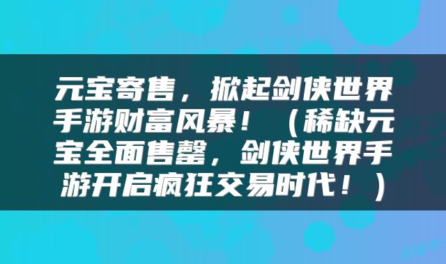 元宝寄售，掀起剑侠世界手游财富风暴！（稀缺元宝全面售罄，剑侠世界手游开启疯狂交易时代！）