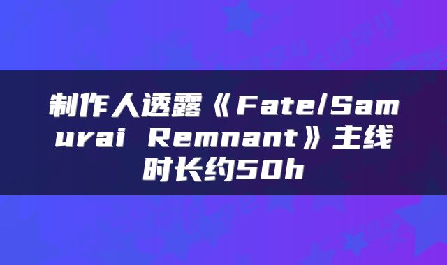 制作人透露《Fate/Samurai Remnant》主线时长约50h