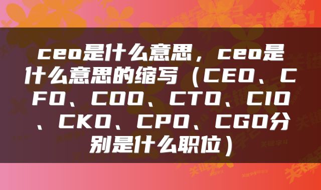 ceo是什么意思，ceo是什么意思的缩写（CEO、CFO、COO、CTO、CIO、CKO、CPO、CGO分别是什么职位）