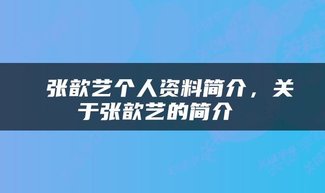  张歆艺个人资料简介，关于张歆艺的简介 