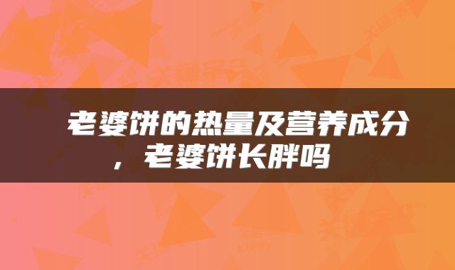  老婆饼的热量及营养成分，老婆饼长胖吗 