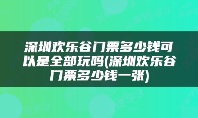 深圳欢乐谷门票多少钱可以是全部玩吗(深圳欢乐谷门票多少钱一张)
