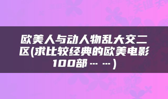 欧美人与动人物乱大交二区(求比较经典的欧美电影100部……)