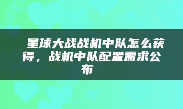 星球大战战机中队怎么获得,战机中队配置需求公布