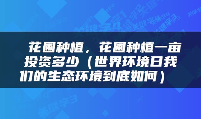  花圃种植，花圃种植一亩投资多少（世界环境日我们的生态环境到底如何） 