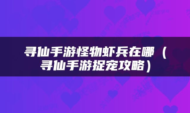 寻仙手游怪物虾兵在哪（寻仙手游捉宠攻略）