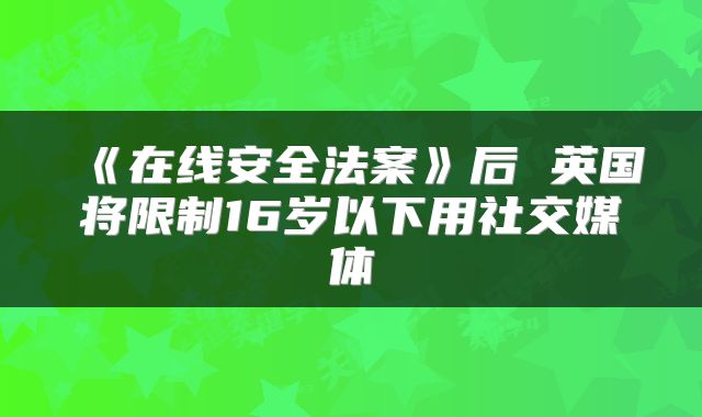 《在线安全法案》后 英国将限制16岁以下用社交媒体