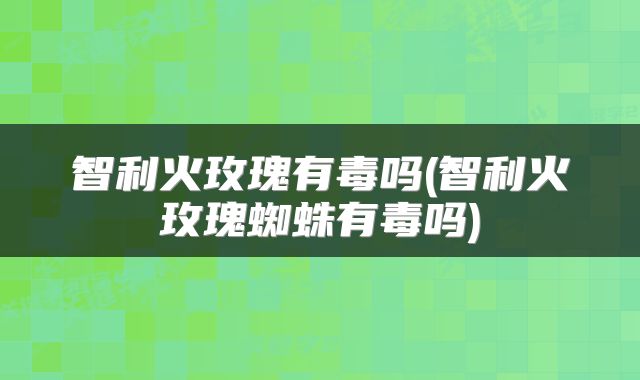 智利火玫瑰有毒吗(智利火玫瑰蜘蛛有毒吗)