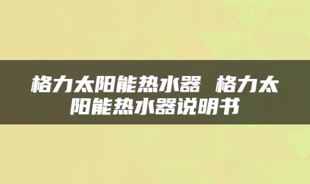 格力太阳能热水器 格力太阳能热水器说明书