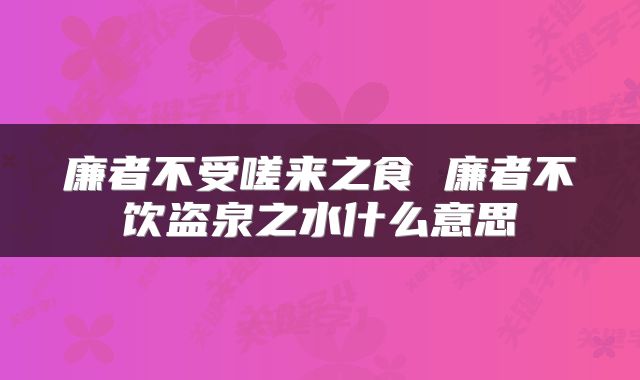 廉者不受嗟来之食 廉者不饮盗泉之水什么意思
