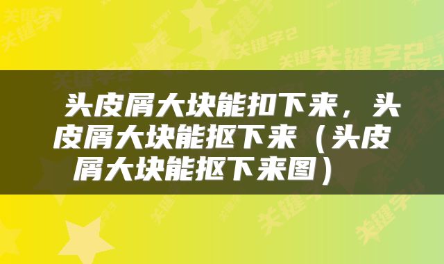  头皮屑大块能扣下来，头皮屑大块能抠下来（头皮屑大块能抠下来图） 