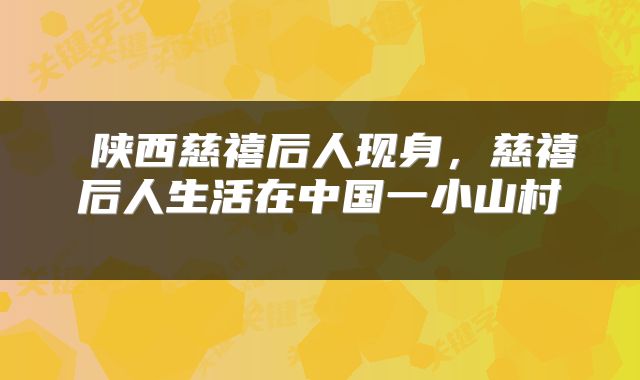  陕西慈禧后人现身，慈禧后人生活在中国一小山村 