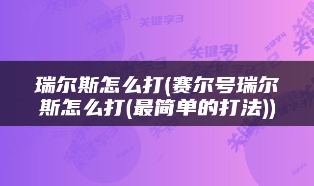 瑞尔斯怎么打(赛尔号瑞尔斯怎么打(最简单的打法))