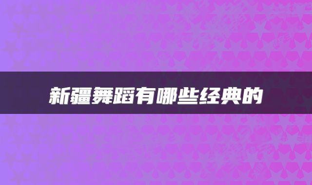 新疆舞蹈有哪些经典的