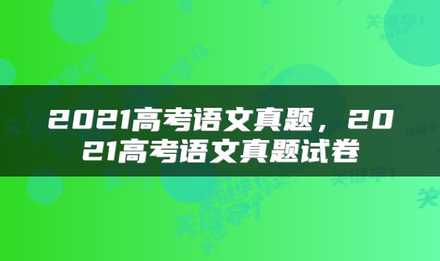 2021高考语文真题，2021高考语文真题试卷