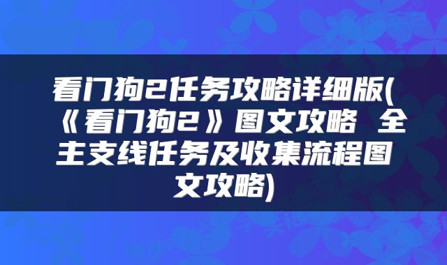 看门狗2任务攻略详细版(《看门狗2》图文攻略 全主支线任务及收集流程图文攻略)