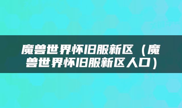 魔兽世界怀旧服新区（魔兽世界怀旧服新区人口）