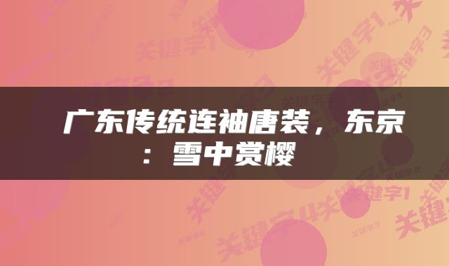  广东传统连袖唐装，东京：雪中赏樱 