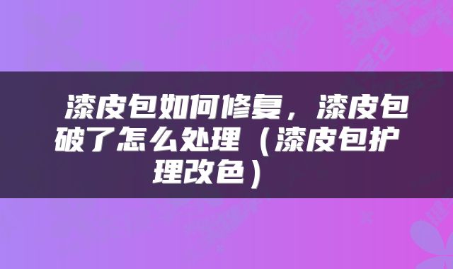  漆皮包如何修复，漆皮包破了怎么处理（漆皮包护理改色） 