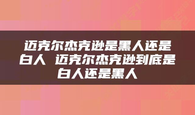 迈克尔杰克逊是黑人还是白人 迈克尔杰克逊到底是白人还是黑人