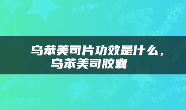  乌苯美司片功效是什么，乌苯美司胶囊 
