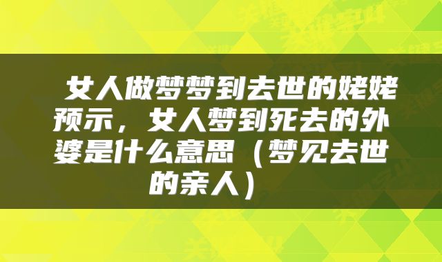  女人做梦梦到去世的姥姥预示，女人梦到死去的外婆是什么意思（梦见去世的亲人） 