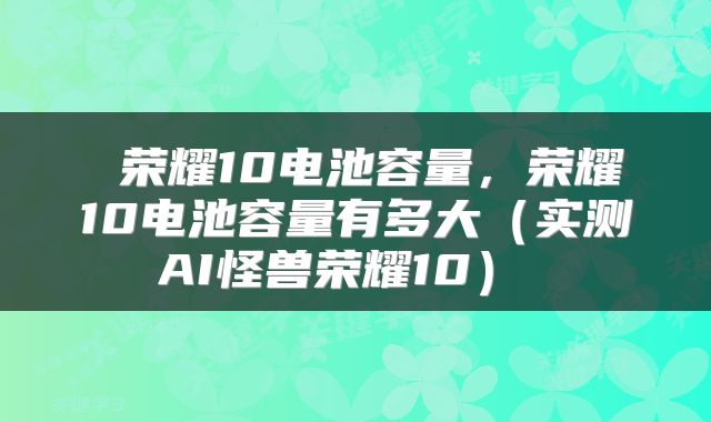  荣耀10电池容量，荣耀10电池容量有多大（实测AI怪兽荣耀10） 