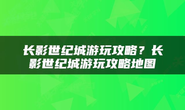 长影世纪城游玩攻略？长影世纪城游玩攻略地图
