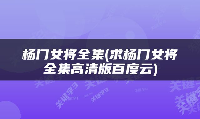 杨门女将全集(求杨门女将全集高清版百度云)