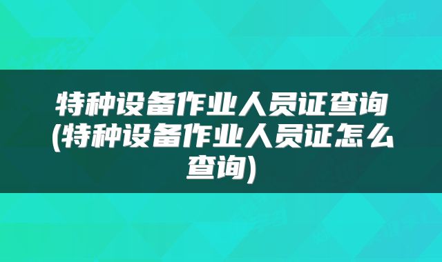 特种设备作业人员证查询(特种设备作业人员证怎么查询)