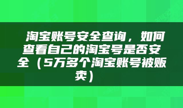  淘宝账号安全查询，如何查看自己的淘宝号是否安全（5万多个淘宝账号被贩卖） 