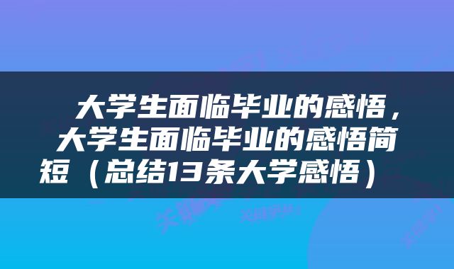  大学生面临毕业的感悟，大学生面临毕业的感悟简短（总结13条大学感悟） 