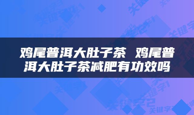 鸡尾普洱大肚子茶 鸡尾普洱大肚子茶减肥有功效吗