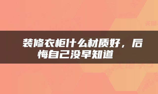 装修衣柜什么材质好,后悔自己没早知道