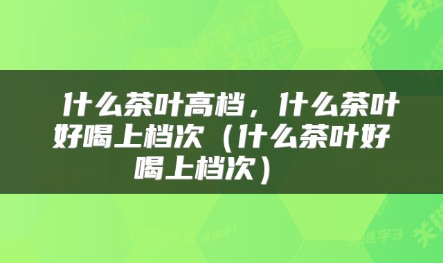  什么茶叶高档，什么茶叶好喝上档次（什么茶叶好喝上档次） 