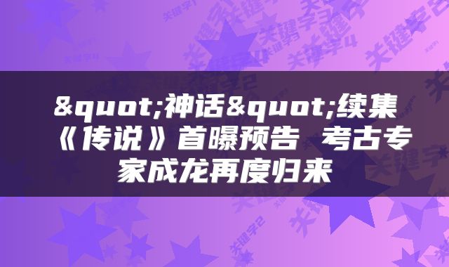 "神话"续集《传说》首曝预告 考古专家成龙再度归来