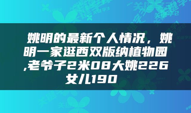  姚明的最新个人情况，姚明一家逛西双版纳植物园,老爷子2米08大姚226女儿190 