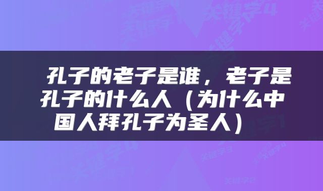  孔子的老子是谁，老子是孔子的什么人（为什么中国人拜孔子为圣人） 