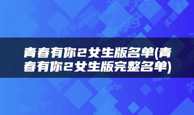 青春有你2女生版名单(青春有你2女生版完整名单)