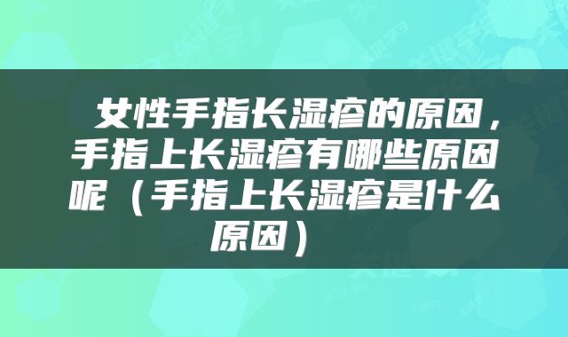  女性手指长湿疹的原因，手指上长湿疹有哪些原因呢（手指上长湿疹是什么原因） 