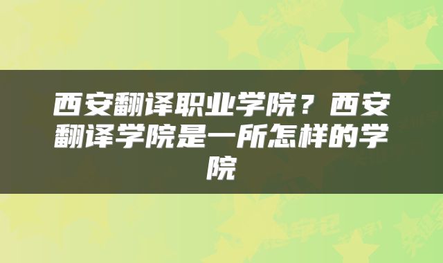 西安翻译职业学院？西安翻译学院是一所怎样的学院