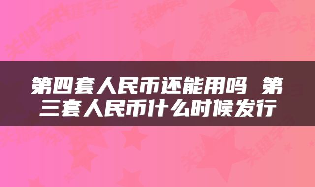 第四套人民币还能用吗 第三套人民币什么时候发行
