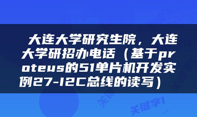  大连大学研究生院，大连大学研招办电话（基于proteus的51单片机开发实例27-I2C总线的读写） 