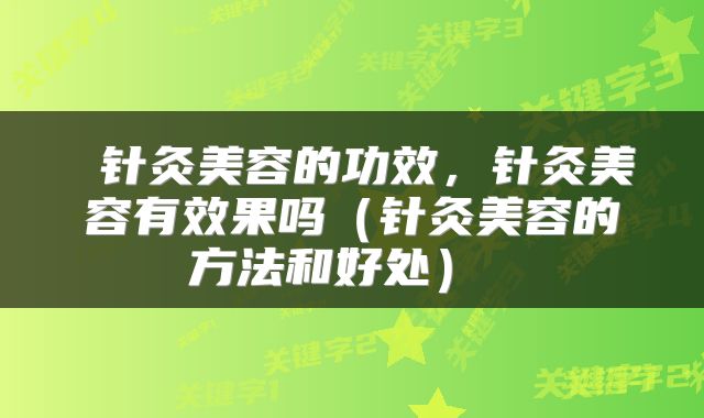 针灸美容的功效，针灸美容有效果吗（针灸美容的方法和好处） 