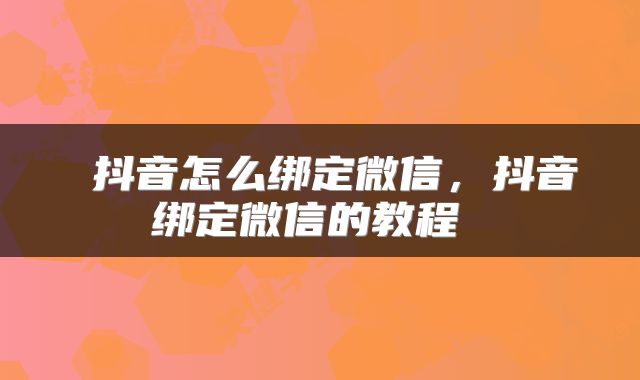  抖音怎么绑定微信，抖音绑定微信的教程 
