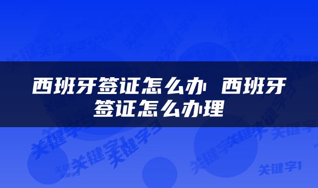 西班牙签证怎么办 西班牙签证怎么办理