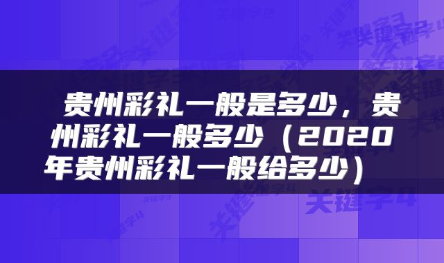 贵州彩礼一般是多少,贵州彩礼一般多少(2020年贵州彩礼一般给多少)